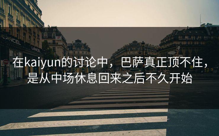 在kaiyun的讨论中，巴萨真正顶不住，是从中场休息回来之后不久开始