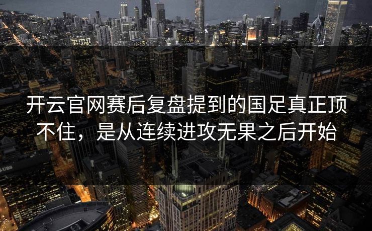 开云官网赛后复盘提到的国足真正顶不住，是从连续进攻无果之后开始