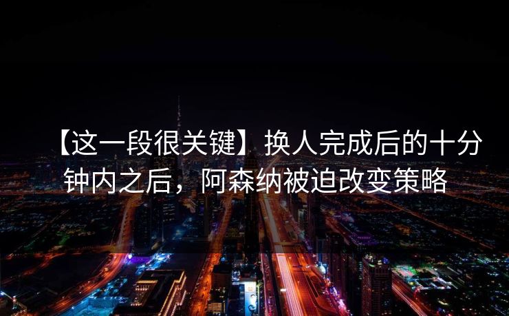 【这一段很关键】换人完成后的十分钟内之后，阿森纳被迫改变策略