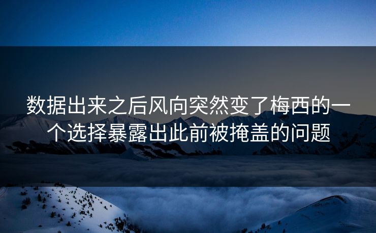 数据出来之后风向突然变了梅西的一个选择暴露出此前被掩盖的问题