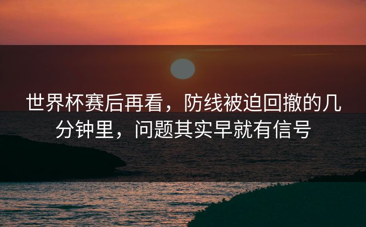 世界杯赛后再看，防线被迫回撤的几分钟里，问题其实早就有信号