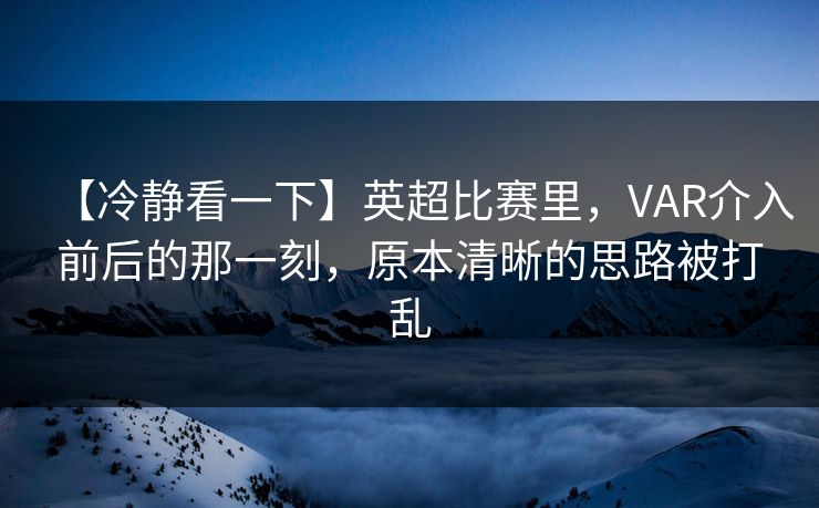 【冷静看一下】英超比赛里，VAR介入前后的那一刻，原本清晰的思路被打乱