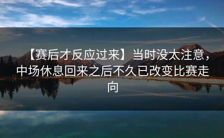 【赛后才反应过来】当时没太注意，中场休息回来之后不久已改变比赛走向