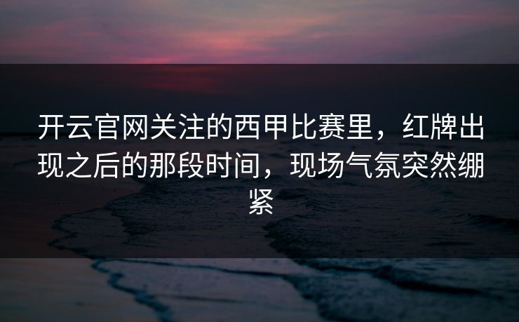 开云官网关注的西甲比赛里，红牌出现之后的那段时间，现场气氛突然绷紧