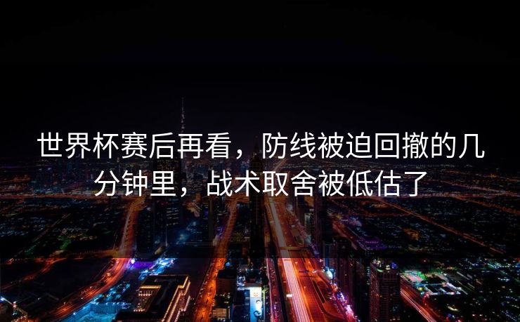 世界杯赛后再看，防线被迫回撤的几分钟里，战术取舍被低估了