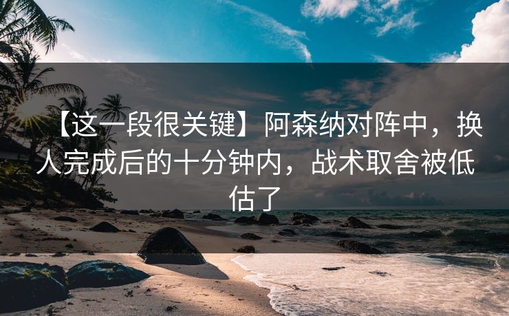 【这一段很关键】阿森纳对阵中，换人完成后的十分钟内，战术取舍被低估了