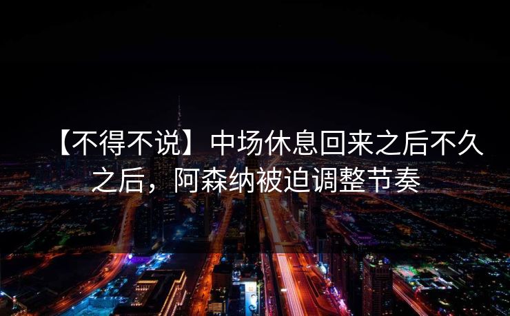 【不得不说】中场休息回来之后不久之后，阿森纳被迫调整节奏
