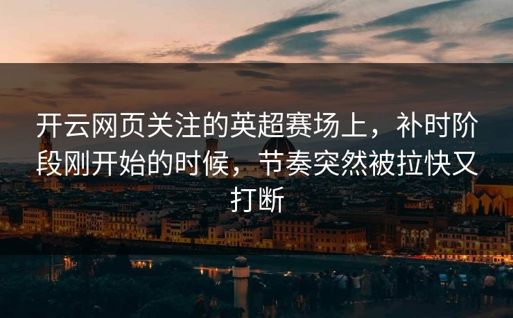 开云网页关注的英超赛场上，补时阶段刚开始的时候，节奏突然被拉快又打断