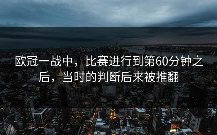 欧冠一战中，比赛进行到第60分钟之后，当时的判断后来被推翻