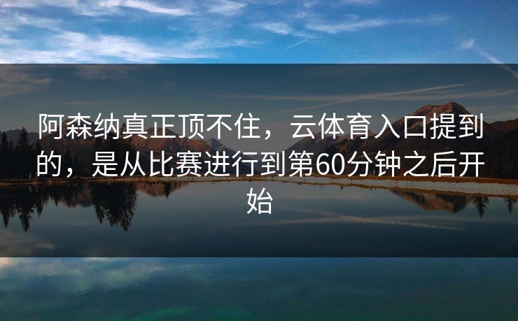 阿森纳真正顶不住，云体育入口提到的，是从比赛进行到第60分钟之后开始