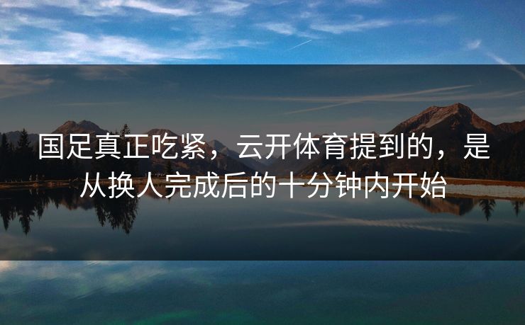 国足真正吃紧，云开体育提到的，是从换人完成后的十分钟内开始
