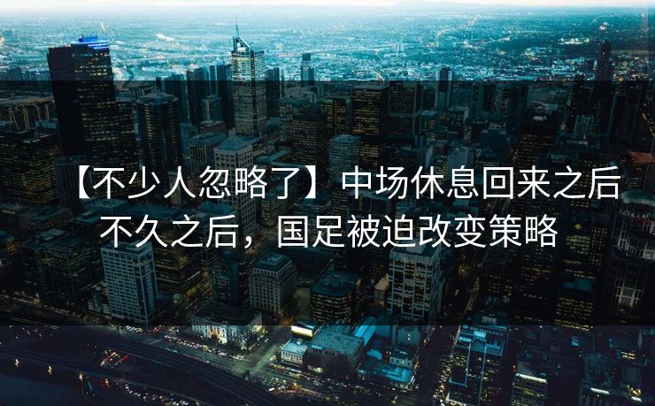 【不少人忽略了】中场休息回来之后不久之后，国足被迫改变策略