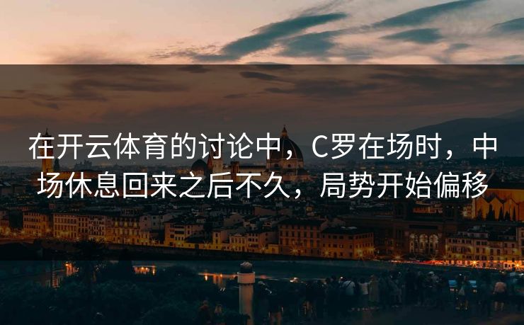 在开云体育的讨论中，C罗在场时，中场休息回来之后不久，局势开始偏移