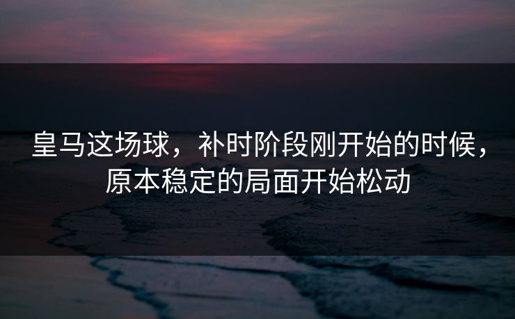 皇马这场球，补时阶段刚开始的时候，原本稳定的局面开始松动