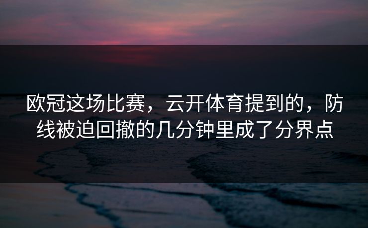 欧冠这场比赛，云开体育提到的，防线被迫回撤的几分钟里成了分界点