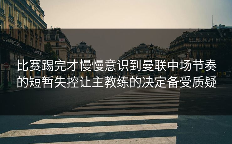 比赛踢完才慢慢意识到曼联中场节奏的短暂失控让主教练的决定备受质疑