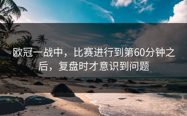 欧冠一战中，比赛进行到第60分钟之后，复盘时才意识到问题