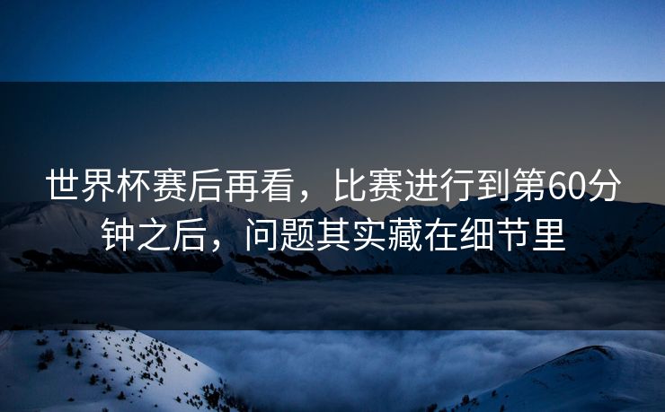 世界杯赛后再看，比赛进行到第60分钟之后，问题其实藏在细节里