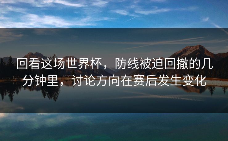 回看这场世界杯，防线被迫回撤的几分钟里，讨论方向在赛后发生变化