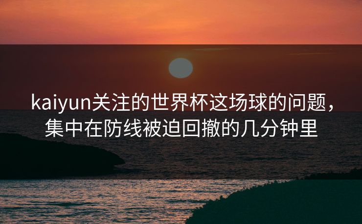 kaiyun关注的世界杯这场球的问题，集中在防线被迫回撤的几分钟里