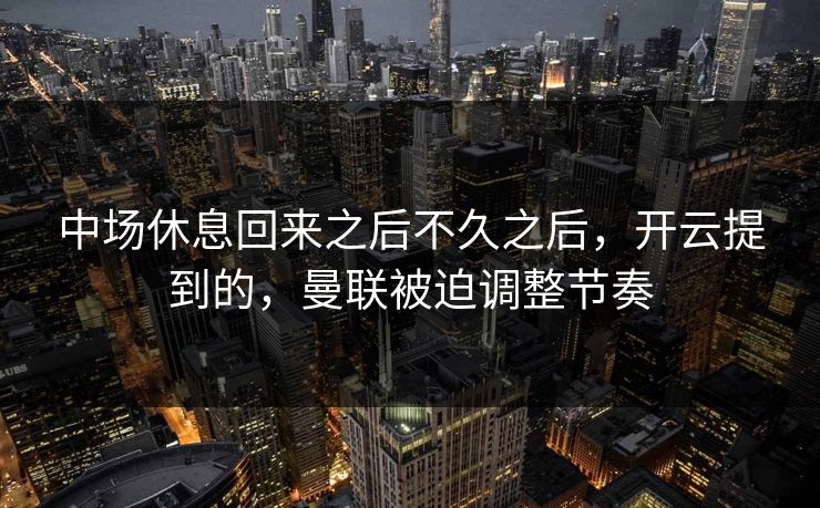 中场休息回来之后不久之后，开云提到的，曼联被迫调整节奏