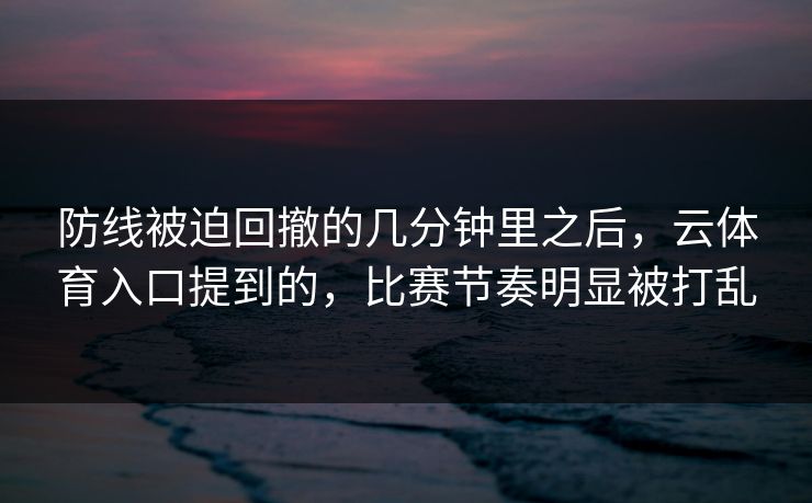 防线被迫回撤的几分钟里之后，云体育入口提到的，比赛节奏明显被打乱
