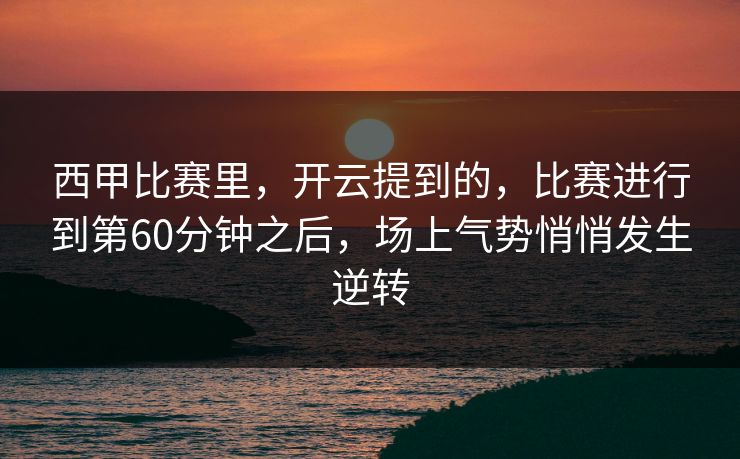 西甲比赛里，开云提到的，比赛进行到第60分钟之后，场上气势悄悄发生逆转