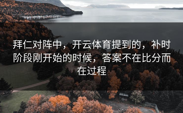 拜仁对阵中，开云体育提到的，补时阶段刚开始的时候，答案不在比分而在过程