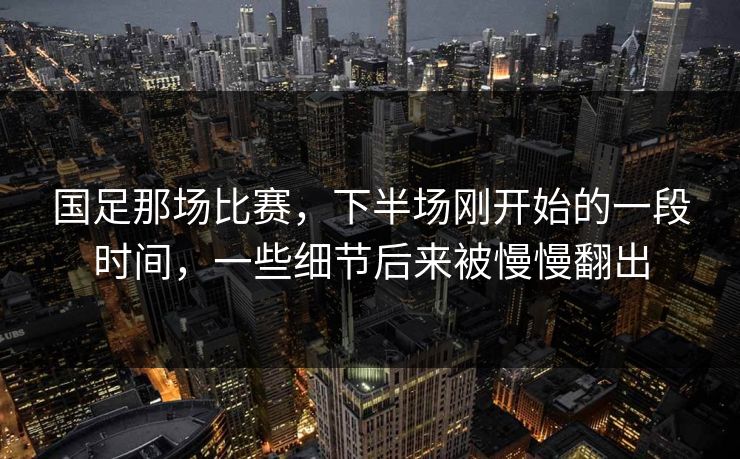 国足那场比赛，下半场刚开始的一段时间，一些细节后来被慢慢翻出