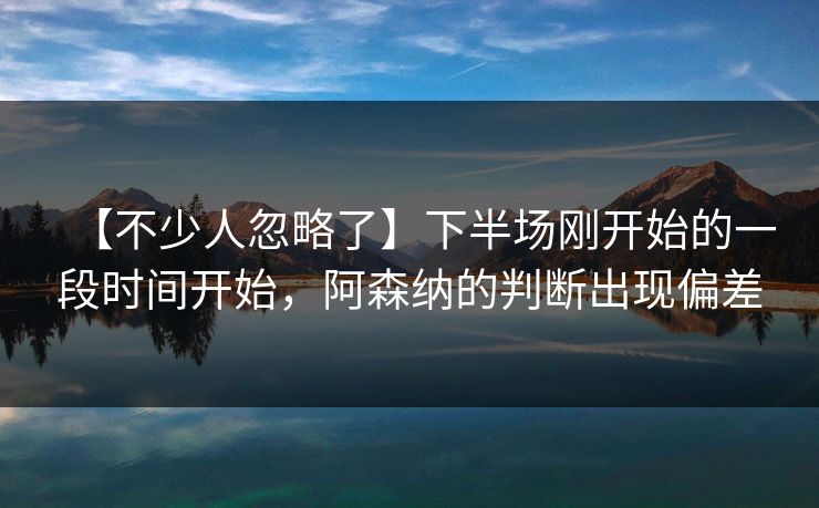 【不少人忽略了】下半场刚开始的一段时间开始，阿森纳的判断出现偏差