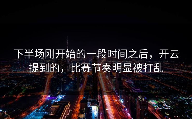 下半场刚开始的一段时间之后，开云提到的，比赛节奏明显被打乱