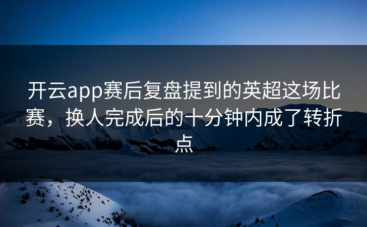 开云app赛后复盘提到的英超这场比赛，换人完成后的十分钟内成了转折点