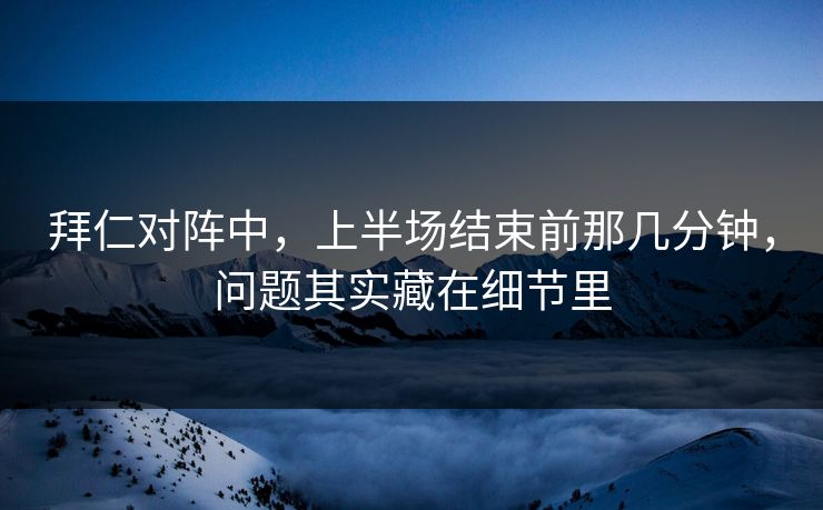 拜仁对阵中，上半场结束前那几分钟，问题其实藏在细节里