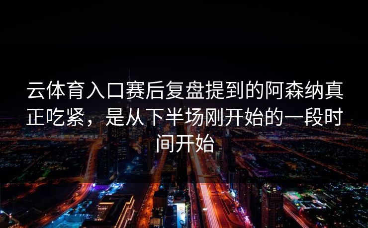 云体育入口赛后复盘提到的阿森纳真正吃紧，是从下半场刚开始的一段时间开始