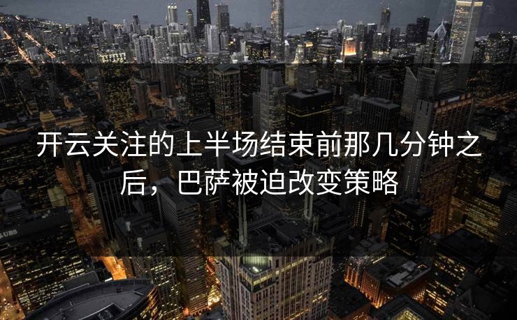 开云关注的上半场结束前那几分钟之后，巴萨被迫改变策略