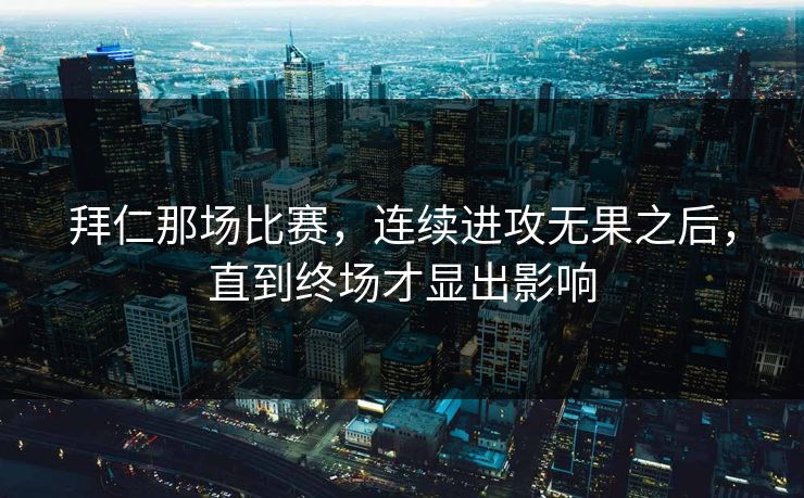 拜仁那场比赛，连续进攻无果之后，直到终场才显出影响