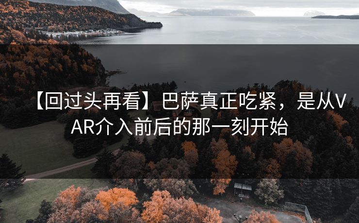 【回过头再看】巴萨真正吃紧，是从VAR介入前后的那一刻开始
