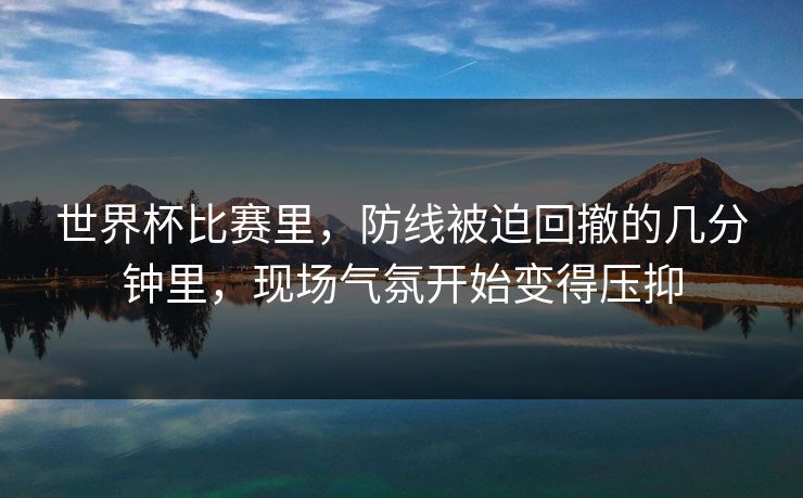 世界杯比赛里，防线被迫回撤的几分钟里，现场气氛开始变得压抑