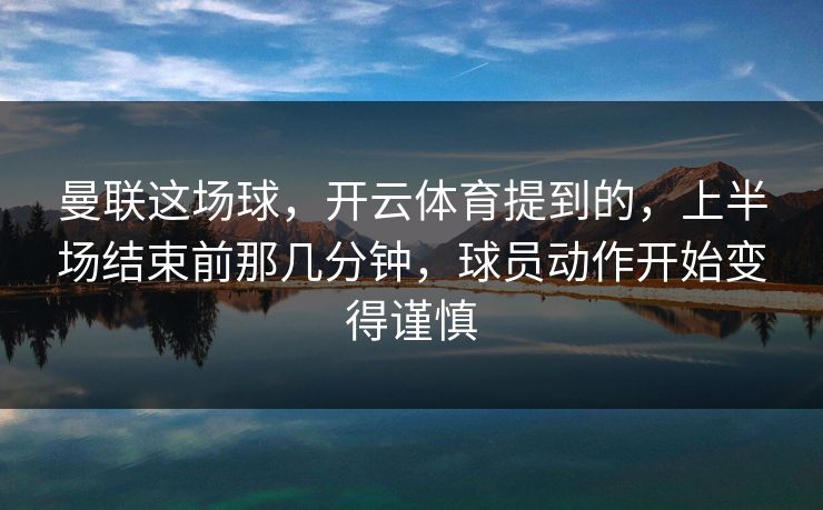 曼联这场球，开云体育提到的，上半场结束前那几分钟，球员动作开始变得谨慎