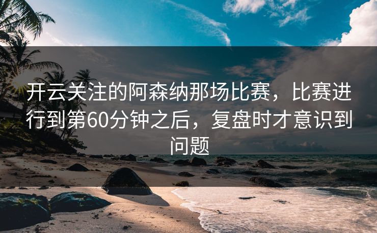 开云关注的阿森纳那场比赛，比赛进行到第60分钟之后，复盘时才意识到问题
