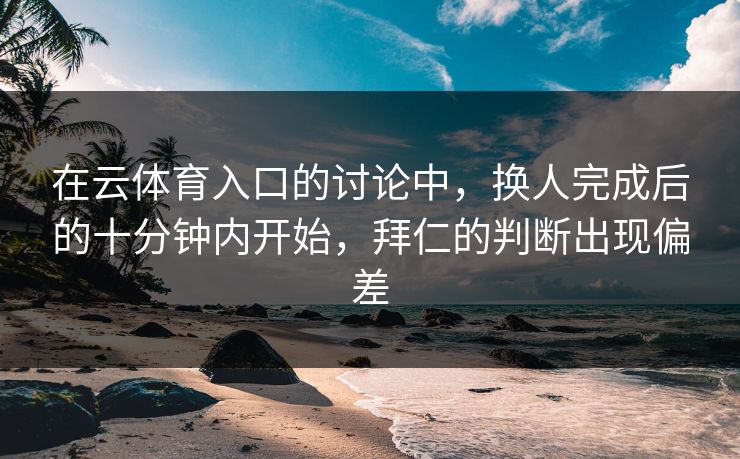 在云体育入口的讨论中，换人完成后的十分钟内开始，拜仁的判断出现偏差